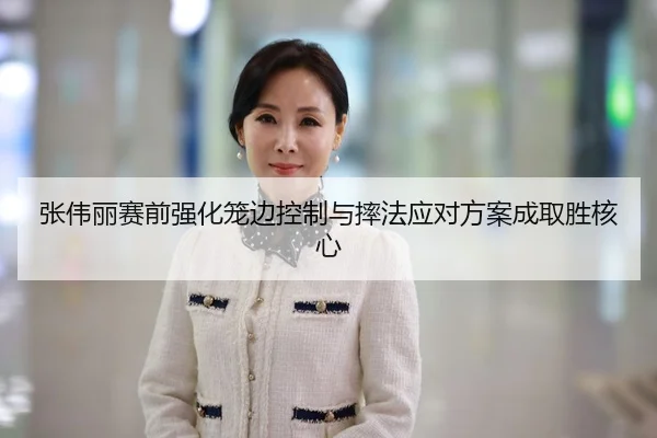 张伟丽赛前强化笼边控制与摔法应对方案成取胜核心（mksports）